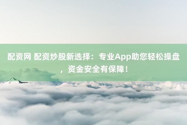 配资网 配资炒股新选择:专业App助您轻松操盘,资金安全有保障!
