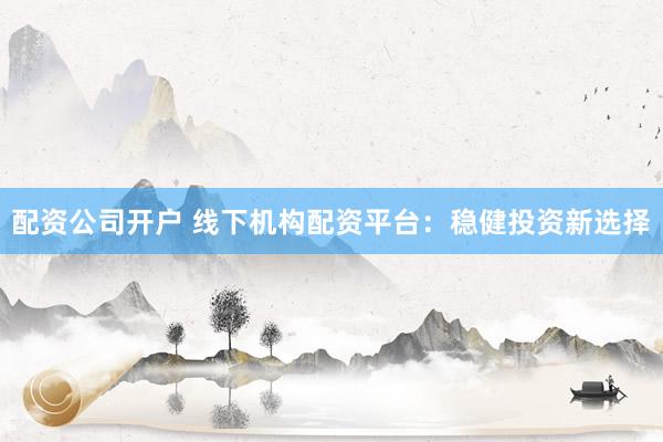 配资公司开户 线下机构配资平台:稳健投资新选择