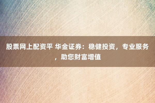 股票网上配资平 华金证券：稳健投资，专业服务，助您财富增值