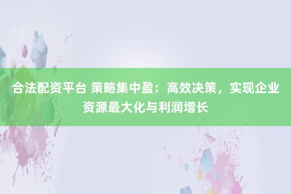 合法配资平台 策略集中盈:高效决策,实现企业资源最大化与利润增长