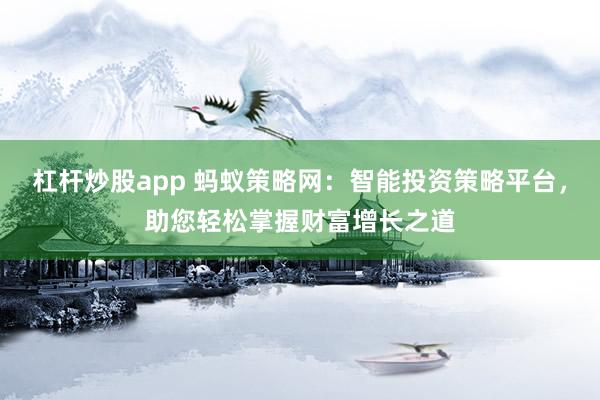 杠杆炒股app 蚂蚁策略网：智能投资策略平台，助您轻松掌握财富增长之道
