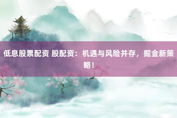 低息股票配资 股配资：机遇与风险并存，掘金新策略！