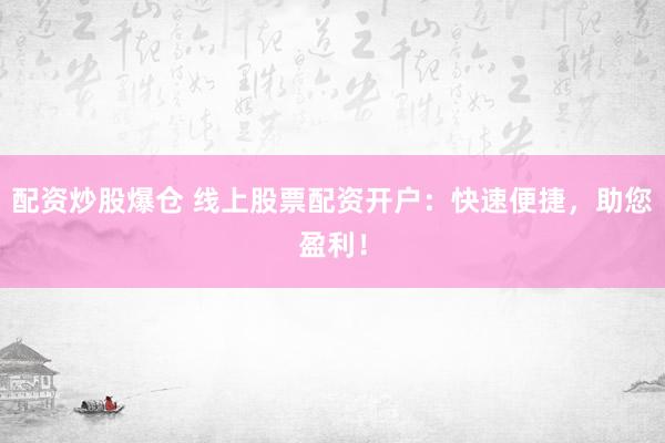 配资炒股爆仓 线上股票配资开户：快速便捷，助您盈利！