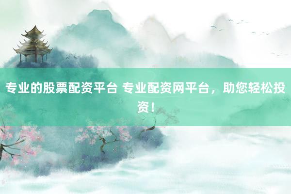 专业的股票配资平台 专业配资网平台，助您轻松投资！
