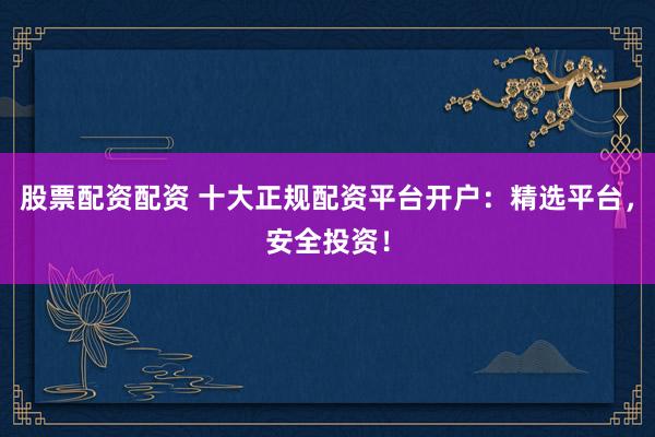 股票配资配资 十大正规配资平台开户:精选平台,安全投资!