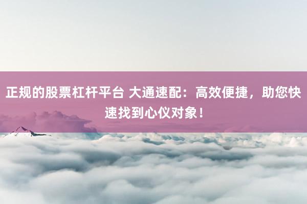 正规的股票杠杆平台 大通速配：高效便捷，助您快速找到心仪对象！