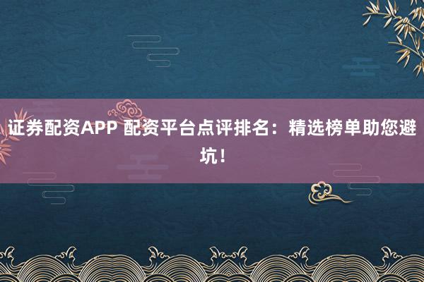 证券配资APP 配资平台点评排名：精选榜单助您避坑！