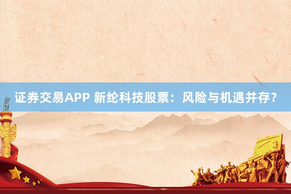 证券交易APP 新纶科技股票:风险与机遇并存?