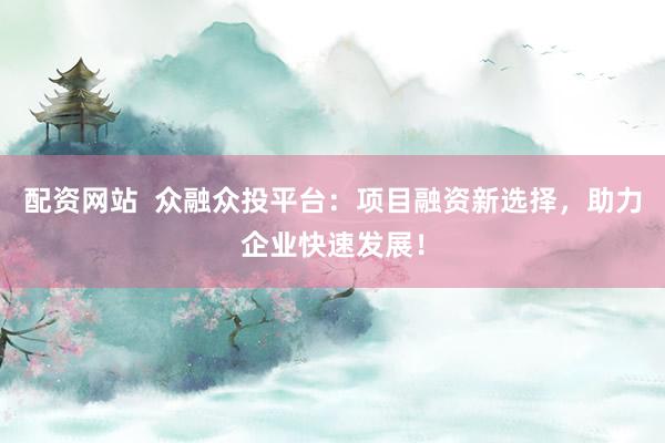 配资网站  众融众投平台：项目融资新选择，助力企业快速发展！