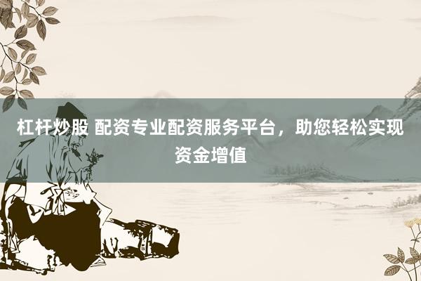杠杆炒股 配资专业配资服务平台,助您轻松实现资金增值