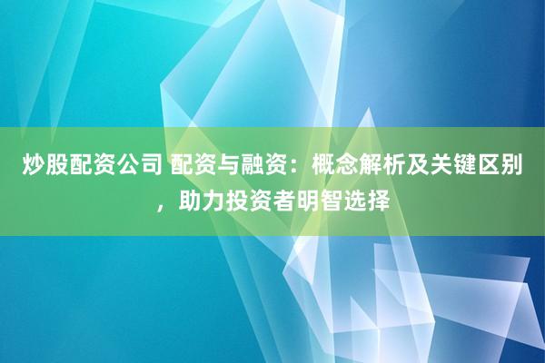 炒股配资公司 配资与融资：概念解析及关键区别，助力投资者明智选择