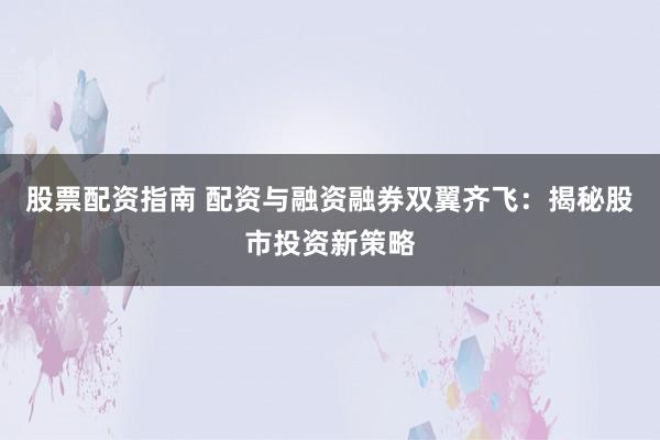 股票配资指南 配资与融资融券双翼齐飞：揭秘股市投资新策略