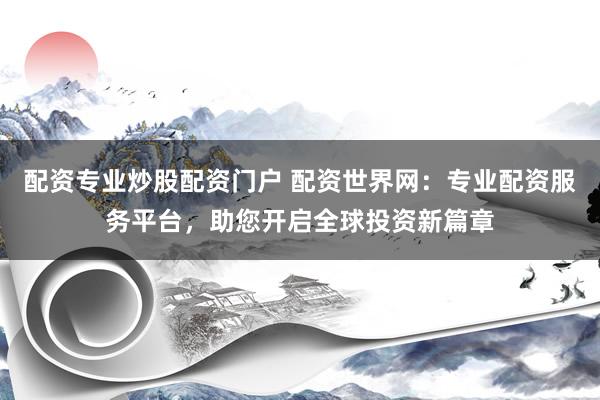 配资专业炒股配资门户 配资世界网：专业配资服务平台，助您开启全球投资新篇章