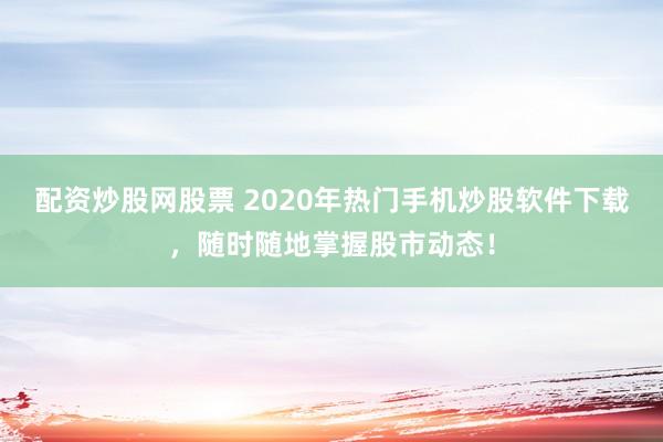 配资炒股网股票 2020年热门手机炒股软件下载，随时随地掌握股市动态！