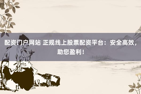 配资门户网站 正规线上股票配资平台:安全高效,助您盈利!
