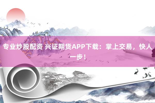专业炒股配资 兴证期货APP下载:掌上交易,快人一步!