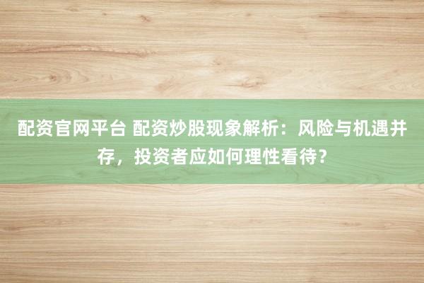 配资官网平台 配资炒股现象解析:风险与机遇并存,投资者应如何理性看待?