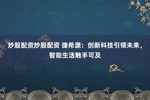 炒股配资炒股配资 捷希源：创新科技引领未来，智能生活触手可及