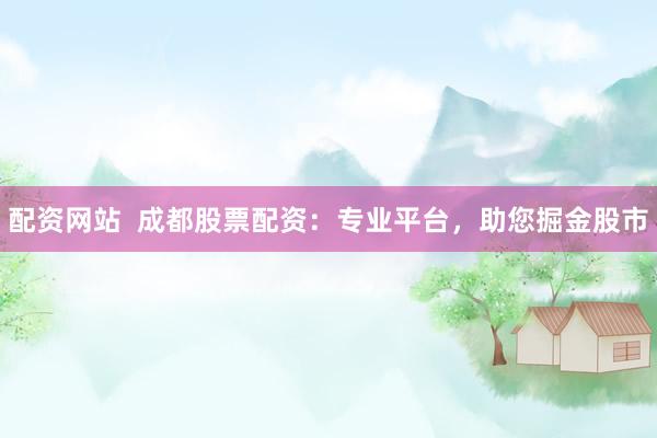 配资网站  成都股票配资：专业平台，助您掘金股市