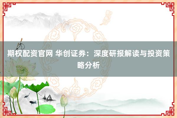 期权配资官网 华创证券:深度研报解读与投资策略分析
