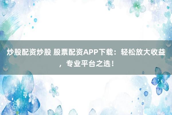炒股配资炒股 股票配资APP下载:轻松放大收益,专业平台之选!