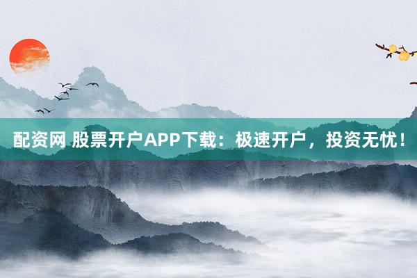 配资网 股票开户APP下载：极速开户，投资无忧！