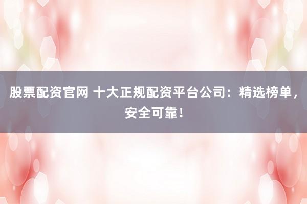 股票配资官网 十大正规配资平台公司:精选榜单,安全可靠!