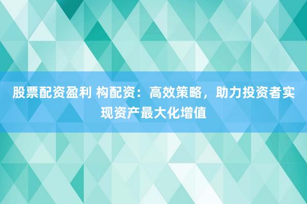 股票配资盈利 构配资:高效策略,助力投资者实现资产最大化增值