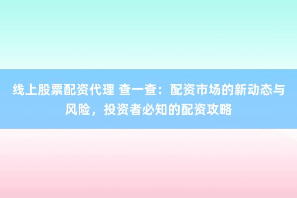 线上股票配资代理 查一查：配资市场的新动态与风险，投资者必知的配资攻略