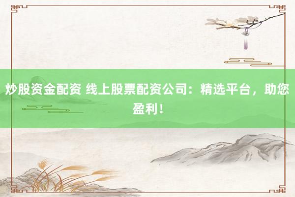 炒股资金配资 线上股票配资公司：精选平台，助您盈利！