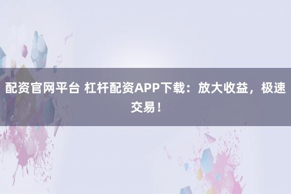 配资官网平台 杠杆配资APP下载：放大收益，极速交易！