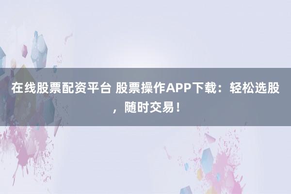 在线股票配资平台 股票操作APP下载:轻松选股,随时交易!