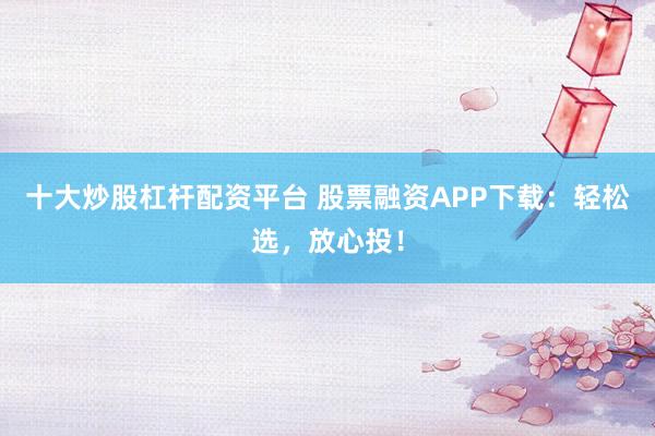 十大炒股杠杆配资平台 股票融资APP下载:轻松选,放心投!