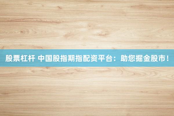 股票杠杆 中国股指期指配资平台：助您掘金股市！