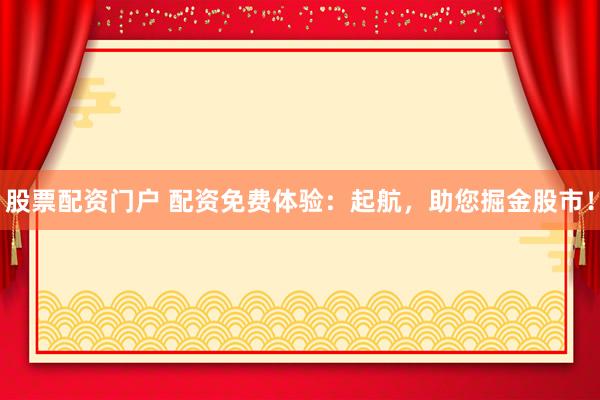 股票配资门户 配资免费体验：起航，助您掘金股市！