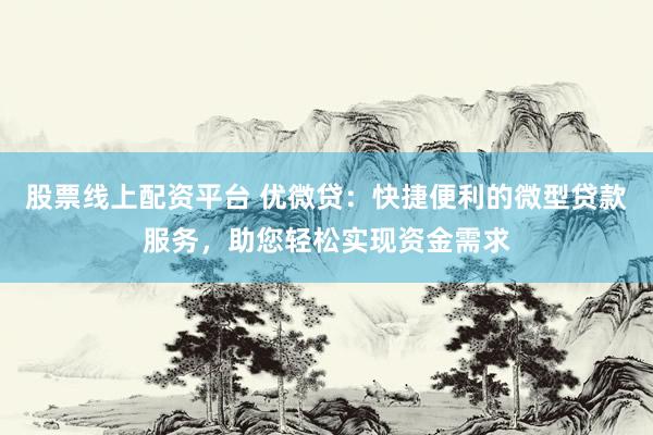 股票线上配资平台 优微贷：快捷便利的微型贷款服务，助您轻松实现资金需求