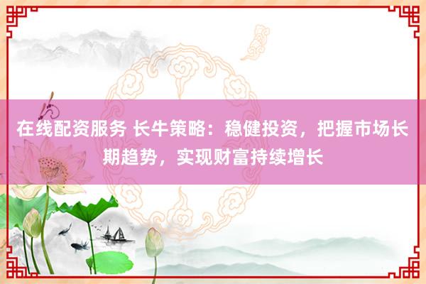 在线配资服务 长牛策略：稳健投资，把握市场长期趋势，实现财富持续增长