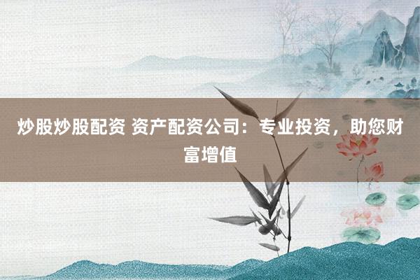 炒股炒股配资 资产配资公司：专业投资，助您财富增值