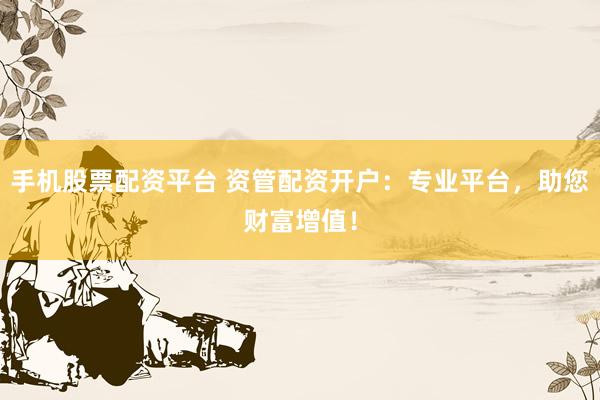 手机股票配资平台 资管配资开户：专业平台，助您财富增值！