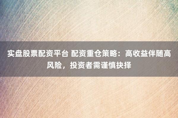 实盘股票配资平台 配资重仓策略:高收益伴随高风险,投资者需谨慎抉择