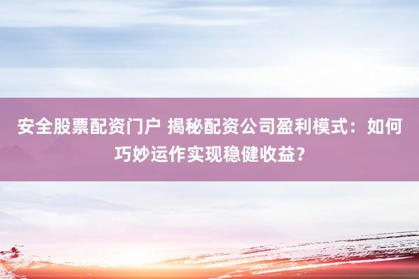 安全股票配资门户 揭秘配资公司盈利模式：如何巧妙运作实现稳健收益？