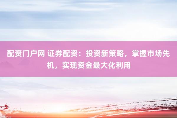 配资门户网 证券配资:投资新策略,掌握市场先机,实现资金最大化利用