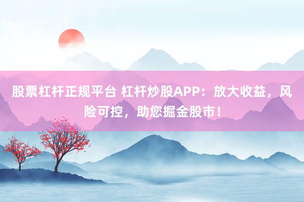 股票杠杆正规平台 杠杆炒股APP：放大收益，风险可控，助您掘金股市！