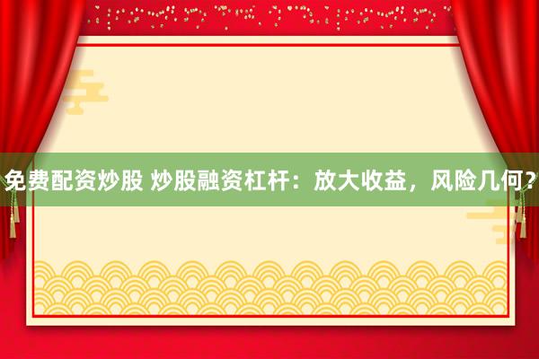 免费配资炒股 炒股融资杠杆：放大收益，风险几何？