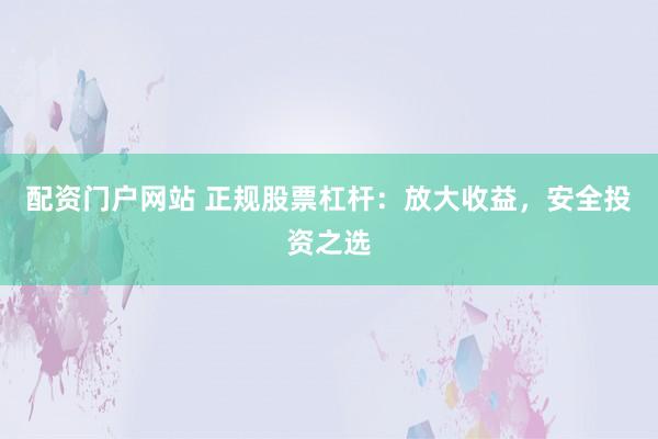 配资门户网站 正规股票杠杆:放大收益,安全投资之选