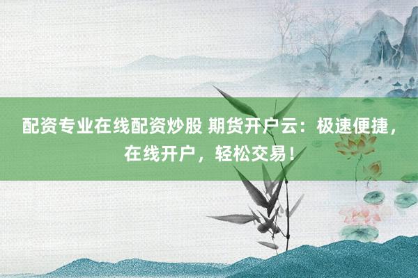 配资专业在线配资炒股 期货开户云:极速便捷,在线开户,轻松交易!
