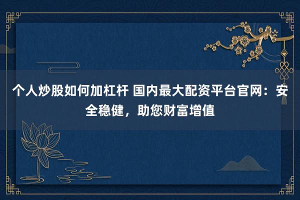 个人炒股如何加杠杆 国内最大配资平台官网:安全稳健,助您财富增值