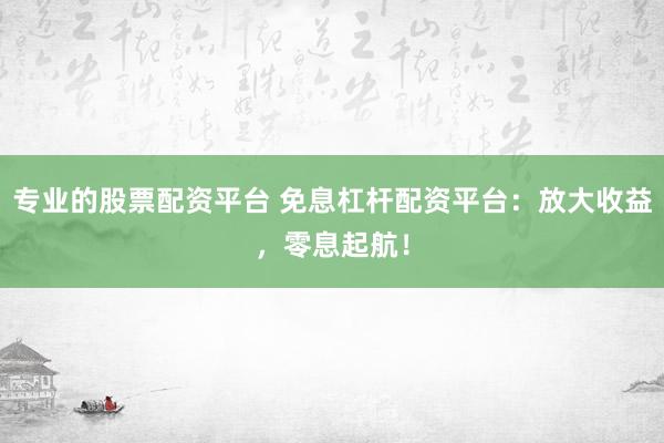 专业的股票配资平台 免息杠杆配资平台:放大收益,零息起航!