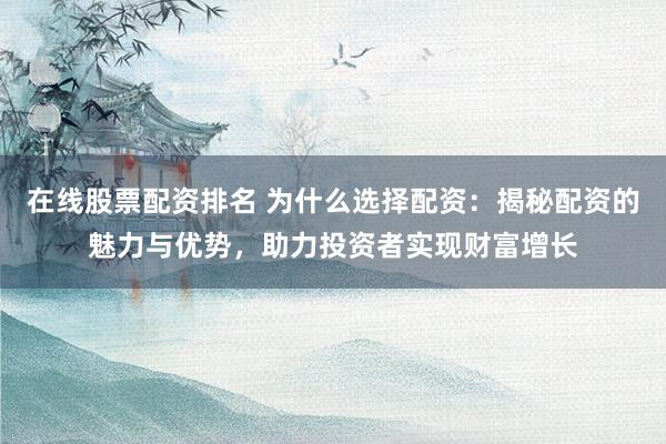 在线股票配资排名 为什么选择配资：揭秘配资的魅力与优势，助力投资者实现财富增长