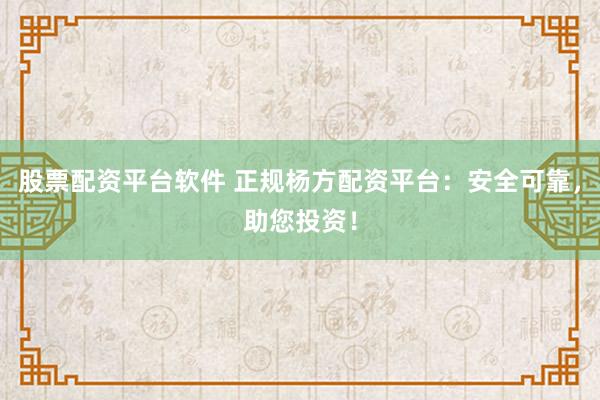 股票配资平台软件 正规杨方配资平台:安全可靠,助您投资!